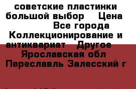 советские пластинки большой выбор  › Цена ­ 1 500 - Все города Коллекционирование и антиквариат » Другое   . Ярославская обл.,Переславль-Залесский г.